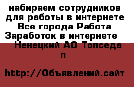 набираем сотрудников для работы в интернете - Все города Работа » Заработок в интернете   . Ненецкий АО,Топседа п.